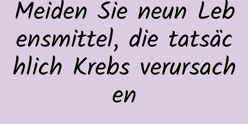 Meiden Sie neun Lebensmittel, die tatsächlich Krebs verursachen