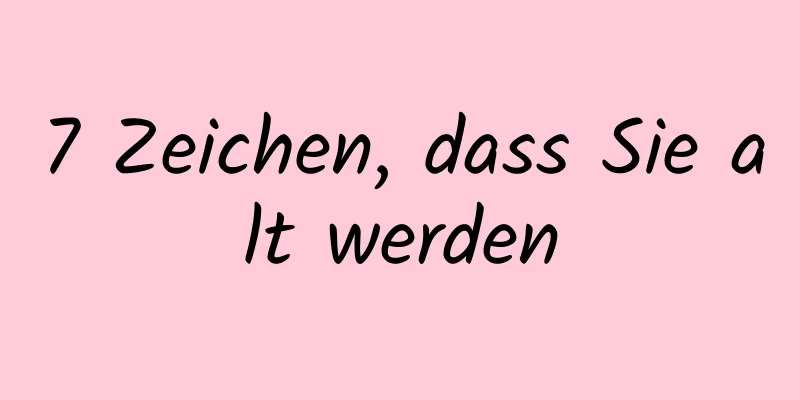7 Zeichen, dass Sie alt werden