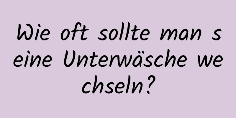 Wie oft sollte man seine Unterwäsche wechseln?