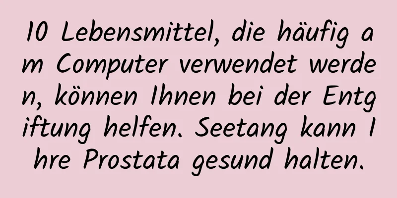 10 Lebensmittel, die häufig am Computer verwendet werden, können Ihnen bei der Entgiftung helfen. Seetang kann Ihre Prostata gesund halten.