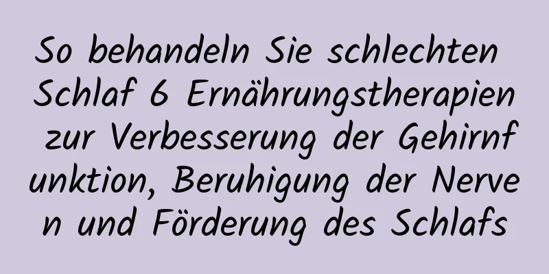 So behandeln Sie schlechten Schlaf 6 Ernährungstherapien zur Verbesserung der Gehirnfunktion, Beruhigung der Nerven und Förderung des Schlafs
