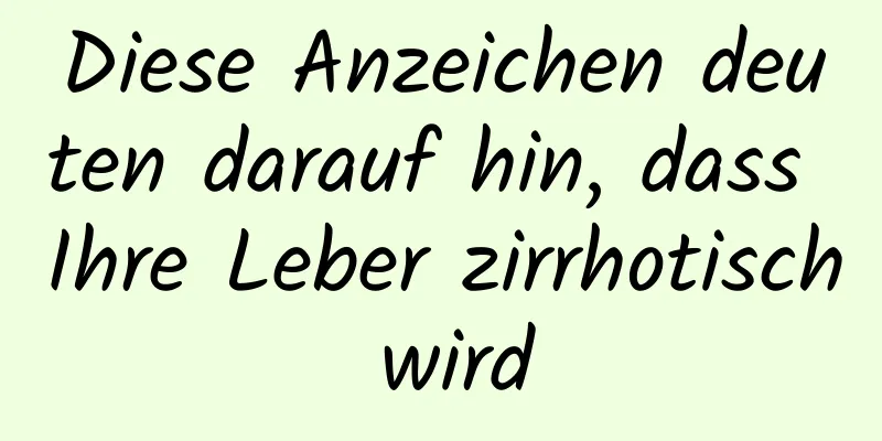 Diese Anzeichen deuten darauf hin, dass Ihre Leber zirrhotisch wird