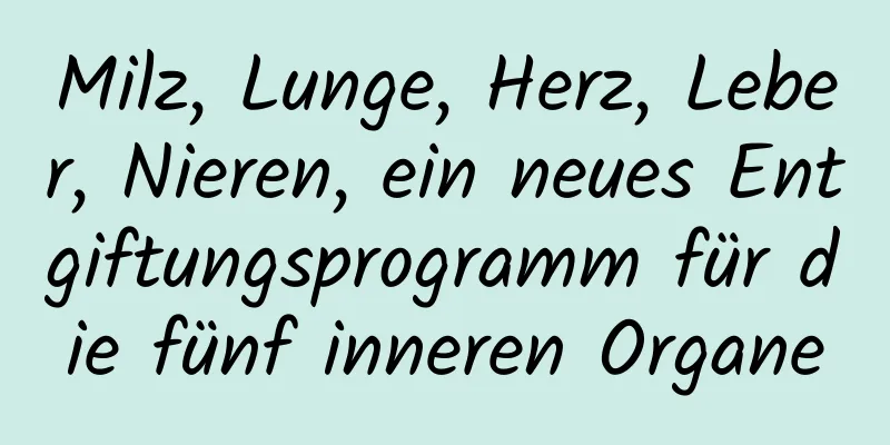 Milz, Lunge, Herz, Leber, Nieren, ein neues Entgiftungsprogramm für die fünf inneren Organe