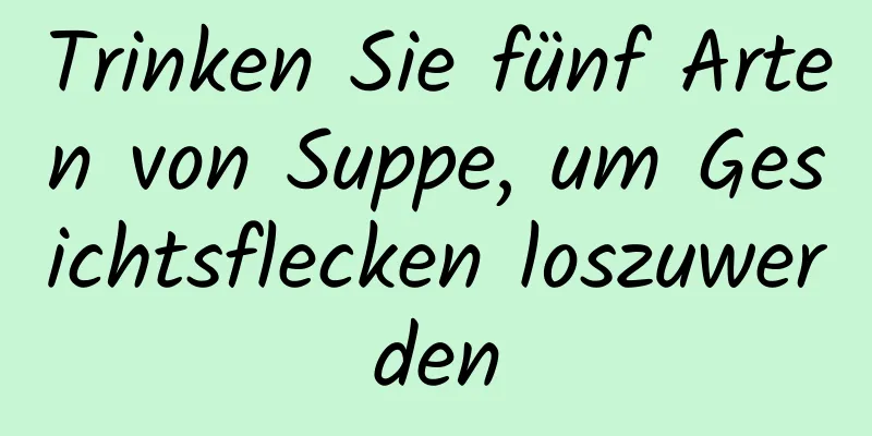 Trinken Sie fünf Arten von Suppe, um Gesichtsflecken loszuwerden