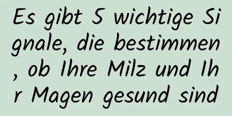 Es gibt 5 wichtige Signale, die bestimmen, ob Ihre Milz und Ihr Magen gesund sind