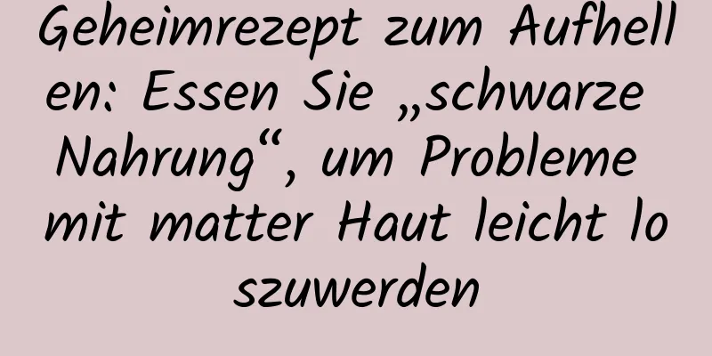 Geheimrezept zum Aufhellen: Essen Sie „schwarze Nahrung“, um Probleme mit matter Haut leicht loszuwerden