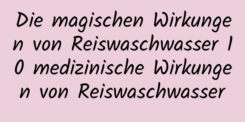 Die magischen Wirkungen von Reiswaschwasser 10 medizinische Wirkungen von Reiswaschwasser