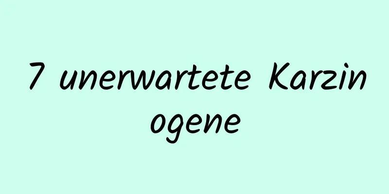 7 unerwartete Karzinogene