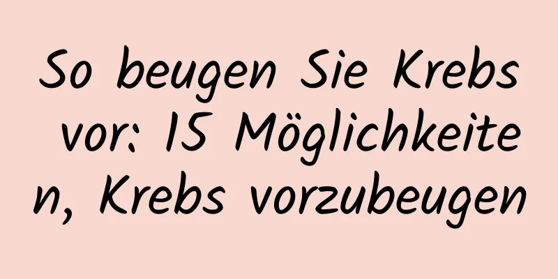So beugen Sie Krebs vor: 15 Möglichkeiten, Krebs vorzubeugen
