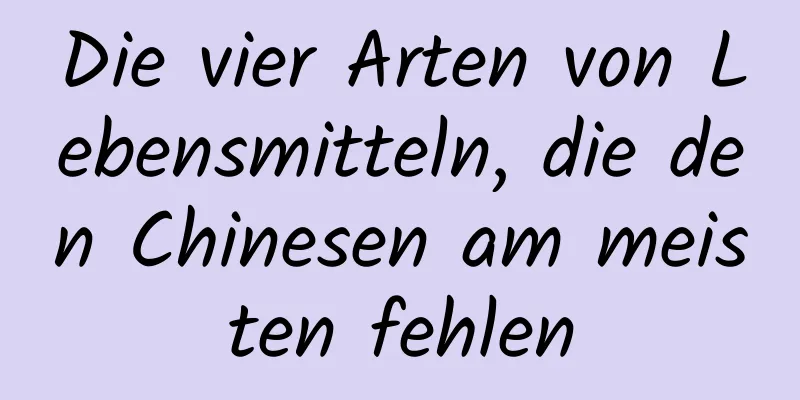 Die vier Arten von Lebensmitteln, die den Chinesen am meisten fehlen