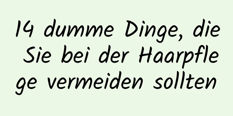 14 dumme Dinge, die Sie bei der Haarpflege vermeiden sollten