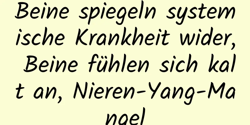 Beine spiegeln systemische Krankheit wider, Beine fühlen sich kalt an, Nieren-Yang-Mangel