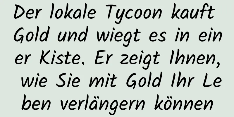 Der lokale Tycoon kauft Gold und wiegt es in einer Kiste. Er zeigt Ihnen, wie Sie mit Gold Ihr Leben verlängern können