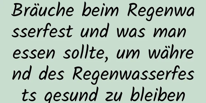 Bräuche beim Regenwasserfest und was man essen sollte, um während des Regenwasserfests gesund zu bleiben
