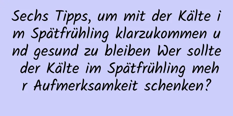 Sechs Tipps, um mit der Kälte im Spätfrühling klarzukommen und gesund zu bleiben Wer sollte der Kälte im Spätfrühling mehr Aufmerksamkeit schenken?