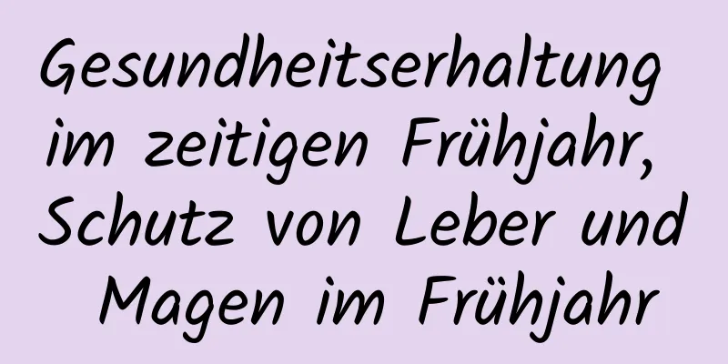 Gesundheitserhaltung im zeitigen Frühjahr, Schutz von Leber und Magen im Frühjahr