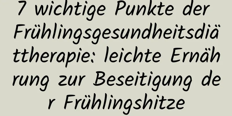 7 wichtige Punkte der Frühlingsgesundheitsdiättherapie: leichte Ernährung zur Beseitigung der Frühlingshitze