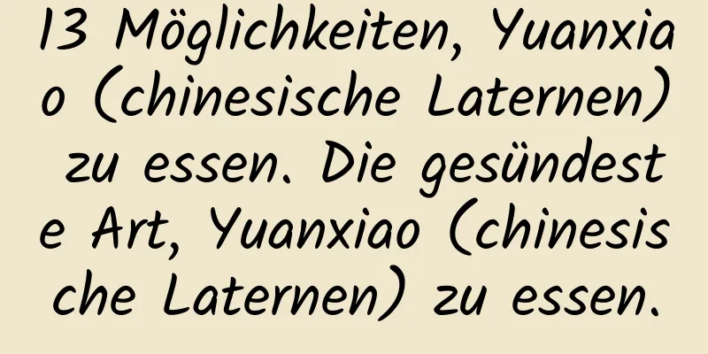 13 Möglichkeiten, Yuanxiao (chinesische Laternen) zu essen. Die gesündeste Art, Yuanxiao (chinesische Laternen) zu essen.