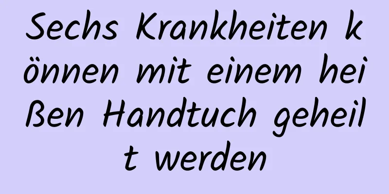 Sechs Krankheiten können mit einem heißen Handtuch geheilt werden