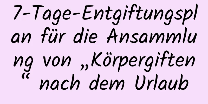 7-Tage-Entgiftungsplan für die Ansammlung von „Körpergiften“ nach dem Urlaub