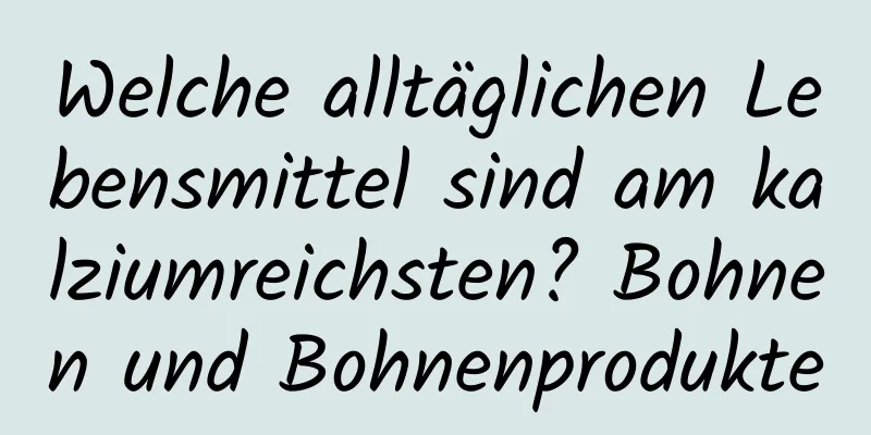 Welche alltäglichen Lebensmittel sind am kalziumreichsten? Bohnen und Bohnenprodukte