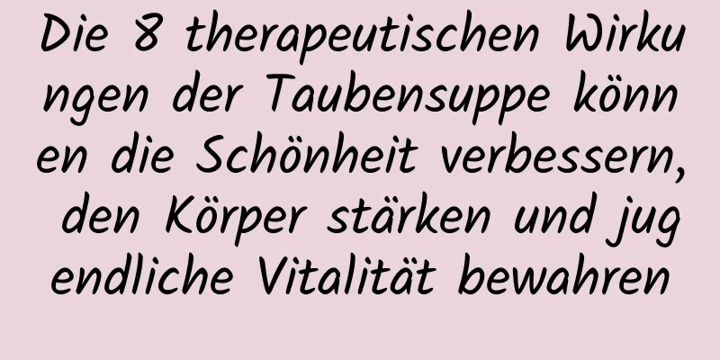 Die 8 therapeutischen Wirkungen der Taubensuppe können die Schönheit verbessern, den Körper stärken und jugendliche Vitalität bewahren