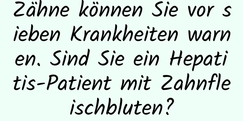 Zähne können Sie vor sieben Krankheiten warnen. Sind Sie ein Hepatitis-Patient mit Zahnfleischbluten?