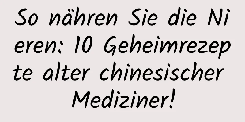 So nähren Sie die Nieren: 10 Geheimrezepte alter chinesischer Mediziner!