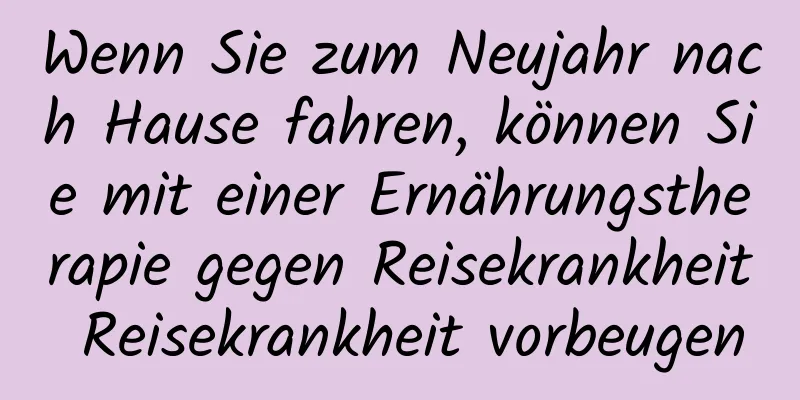 Wenn Sie zum Neujahr nach Hause fahren, können Sie mit einer Ernährungstherapie gegen Reisekrankheit Reisekrankheit vorbeugen