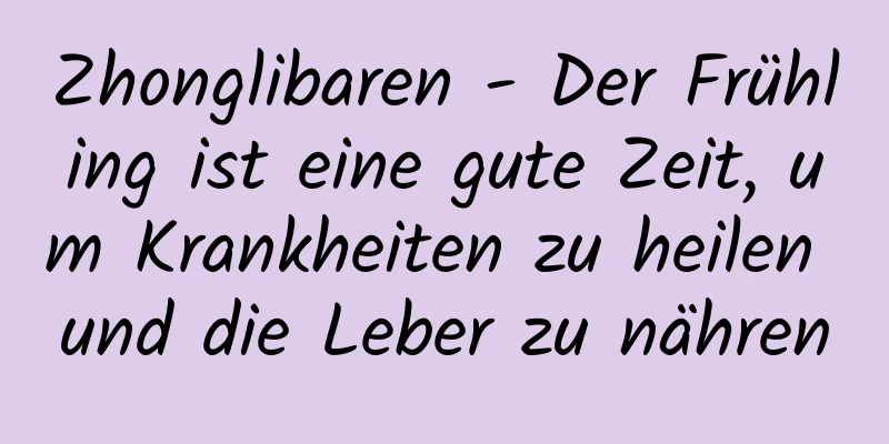 Zhonglibaren - Der Frühling ist eine gute Zeit, um Krankheiten zu heilen und die Leber zu nähren