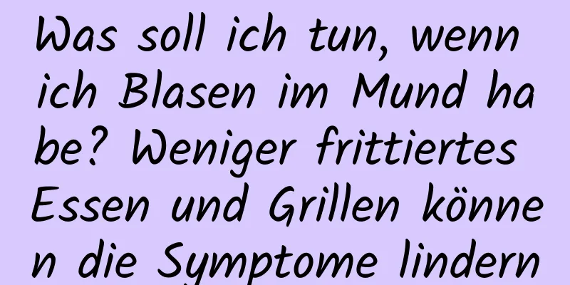 Was soll ich tun, wenn ich Blasen im Mund habe? Weniger frittiertes Essen und Grillen können die Symptome lindern