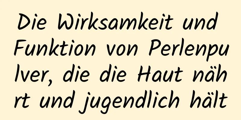 Die Wirksamkeit und Funktion von Perlenpulver, die die Haut nährt und jugendlich hält