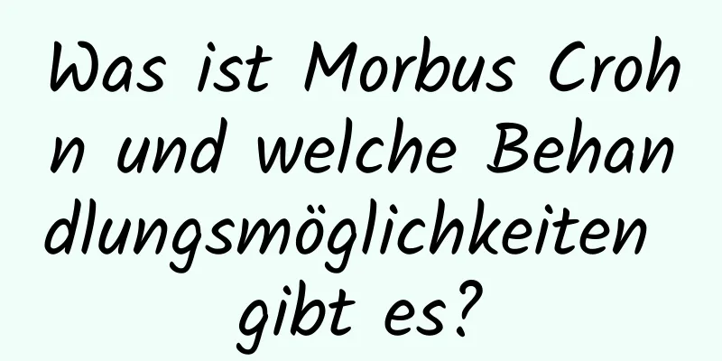 Was ist Morbus Crohn und welche Behandlungsmöglichkeiten gibt es?