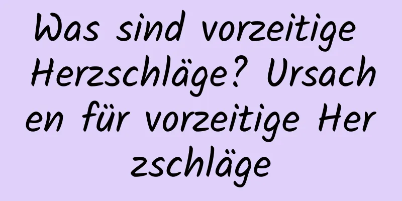 Was sind vorzeitige Herzschläge? Ursachen für vorzeitige Herzschläge
