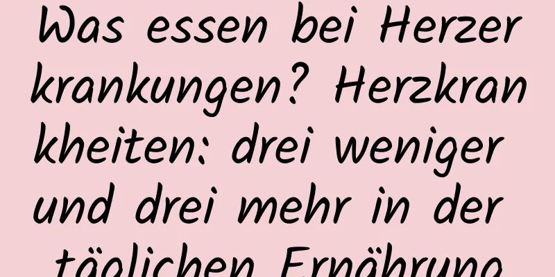Was essen bei Herzerkrankungen? Herzkrankheiten: drei weniger und drei mehr in der täglichen Ernährung
