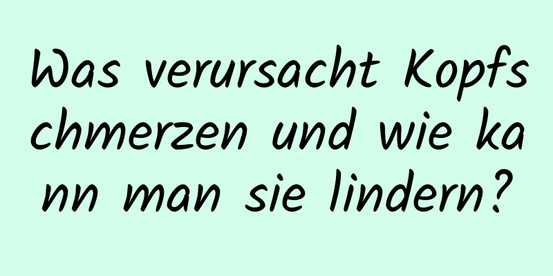 Was verursacht Kopfschmerzen und wie kann man sie lindern?