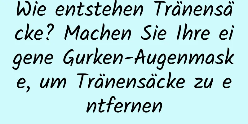 Wie entstehen Tränensäcke? Machen Sie Ihre eigene Gurken-Augenmaske, um Tränensäcke zu entfernen
