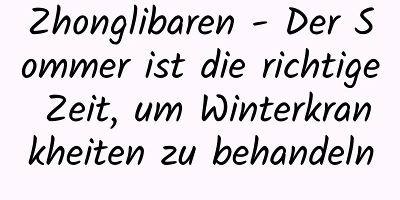 Zhonglibaren - Der Sommer ist die richtige Zeit, um Winterkrankheiten zu behandeln