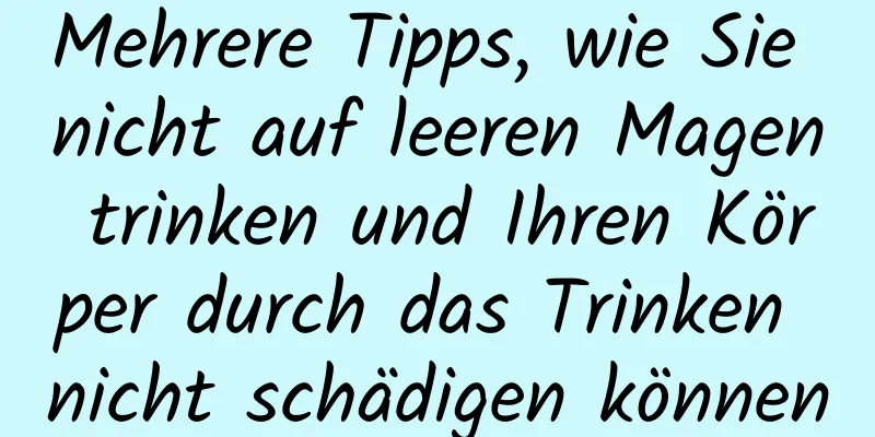 Mehrere Tipps, wie Sie nicht auf leeren Magen trinken und Ihren Körper durch das Trinken nicht schädigen können