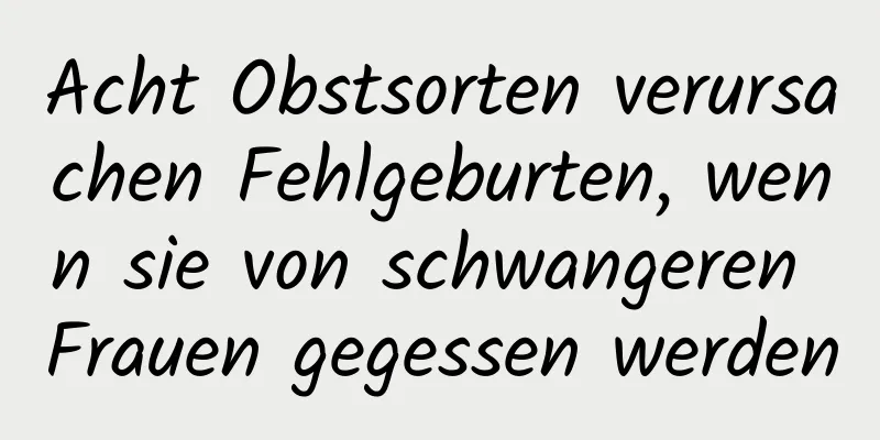Acht Obstsorten verursachen Fehlgeburten, wenn sie von schwangeren Frauen gegessen werden