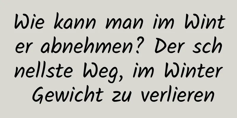 Wie kann man im Winter abnehmen? Der schnellste Weg, im Winter Gewicht zu verlieren