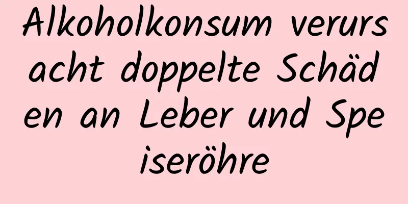 Alkoholkonsum verursacht doppelte Schäden an Leber und Speiseröhre