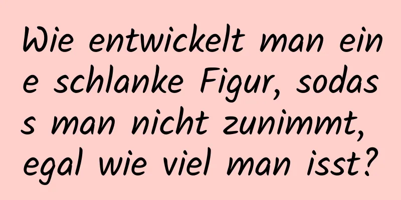 Wie entwickelt man eine schlanke Figur, sodass man nicht zunimmt, egal wie viel man isst?