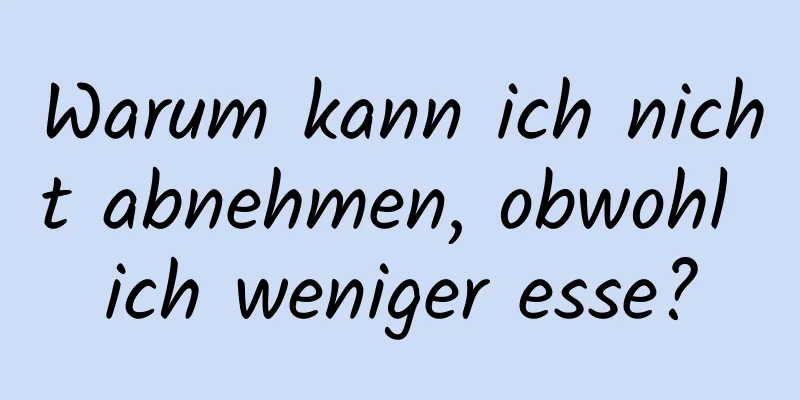 Warum kann ich nicht abnehmen, obwohl ich weniger esse?