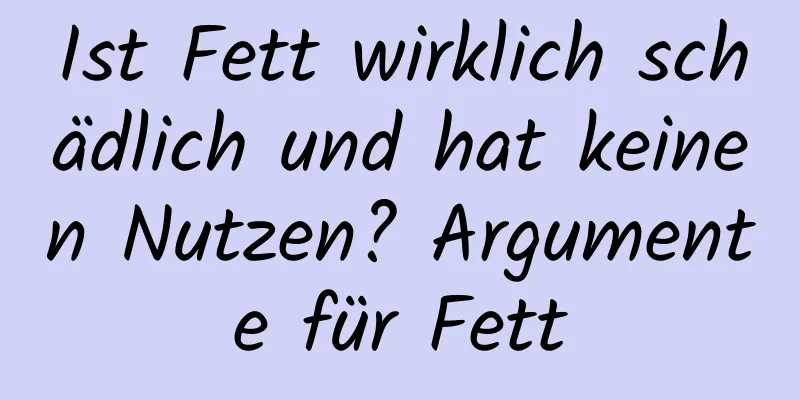 Ist Fett wirklich schädlich und hat keinen Nutzen? Argumente für Fett