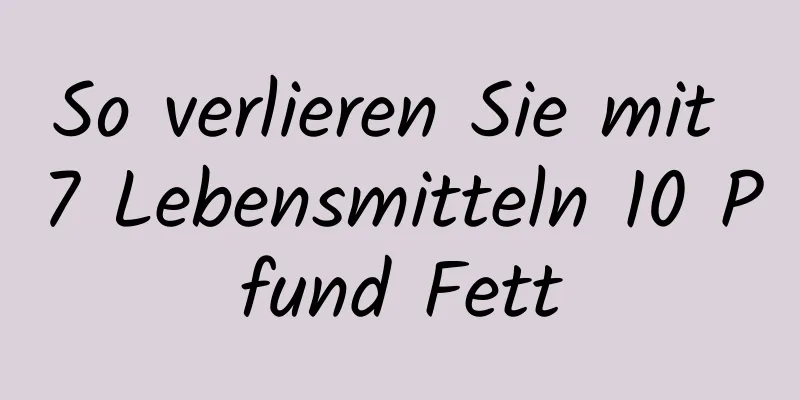 So verlieren Sie mit 7 Lebensmitteln 10 Pfund Fett