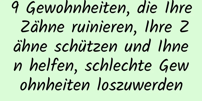 9 Gewohnheiten, die Ihre Zähne ruinieren, Ihre Zähne schützen und Ihnen helfen, schlechte Gewohnheiten loszuwerden