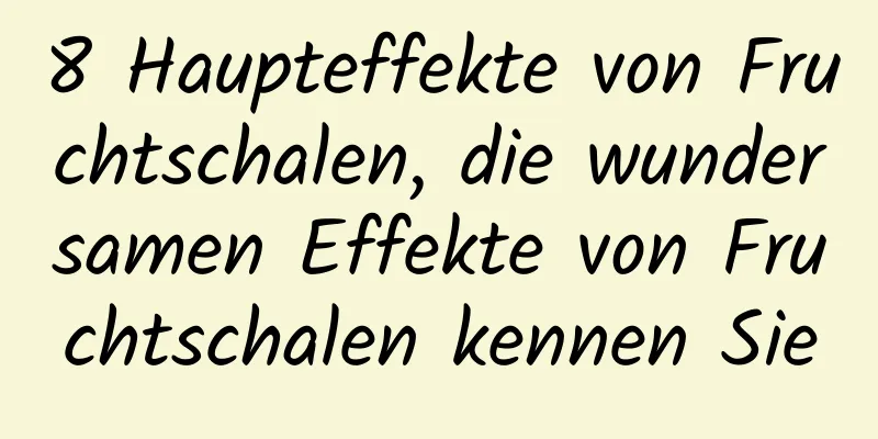 8 Haupteffekte von Fruchtschalen, die wundersamen Effekte von Fruchtschalen kennen Sie