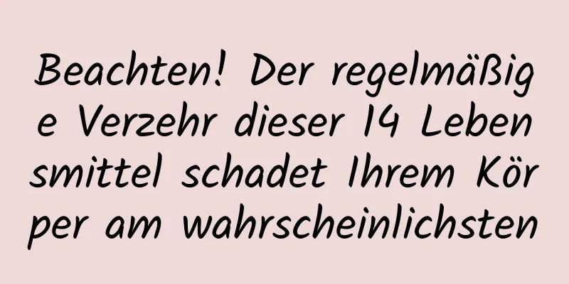 Beachten! Der regelmäßige Verzehr dieser 14 Lebensmittel schadet Ihrem Körper am wahrscheinlichsten