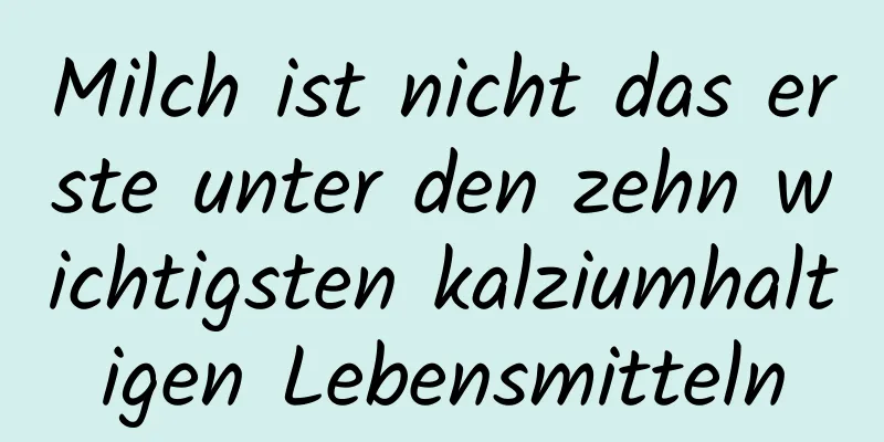 Milch ist nicht das erste unter den zehn wichtigsten kalziumhaltigen Lebensmitteln